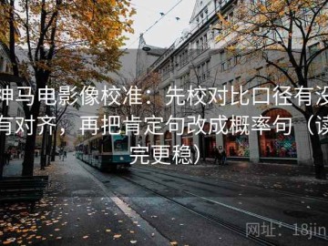 神马电影像校准：先校对比口径有没有对齐，再把肯定句改成概率句（读完更稳）