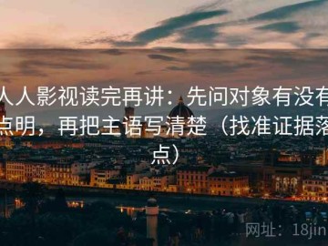 人人影视读完再讲：先问对象有没有点明，再把主语写清楚（找准证据落点）