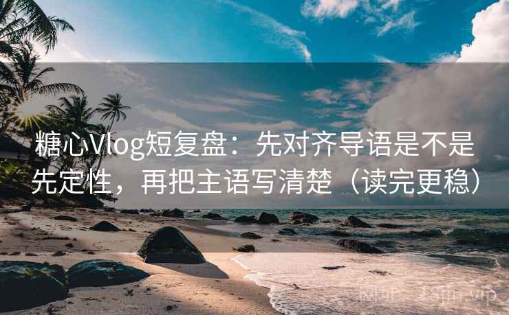 糖心Vlog短复盘：先对齐导语是不是先定性，再把主语写清楚（读完更稳）