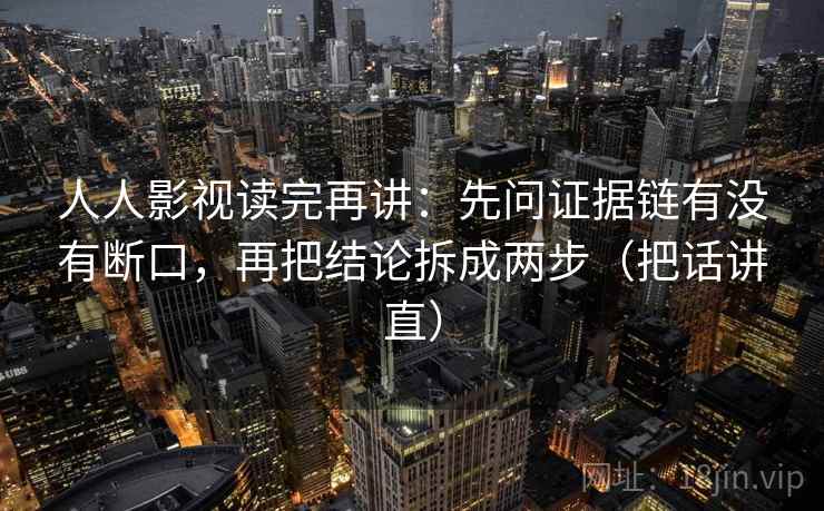 人人影视读完再讲:先问证据链有没有断口,再把结论拆成两步(把话讲直) 人人影视读完再讲:先问证据链有没有断口,再把结论拆成两步(把话讲直)