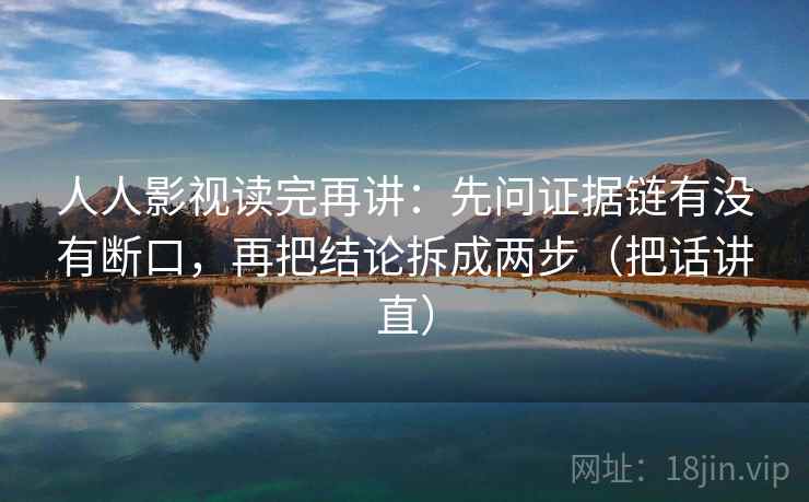 人人影视读完再讲:先问证据链有没有断口,再把结论拆成两步(把话讲直) 人人影视读完再讲:先问证据链有没有断口,再把结论拆成两步(把话讲直)