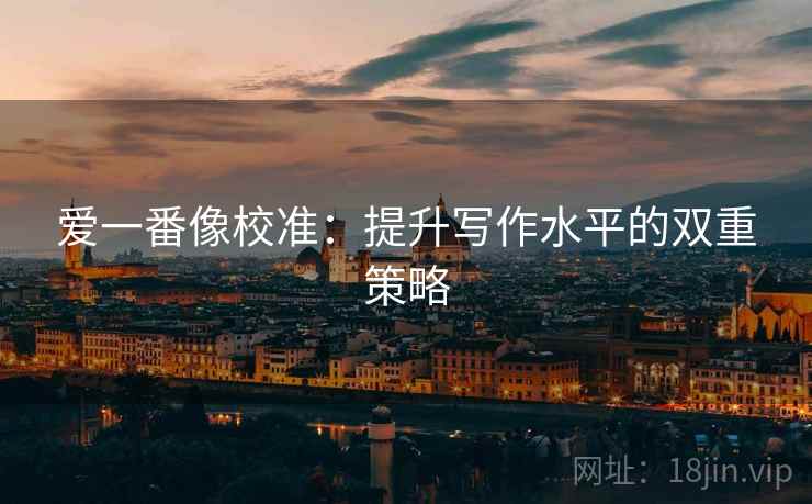 爱一番像校准:提升写作水平的双重策略 爱一番像校准:提升写作水平的双重策略