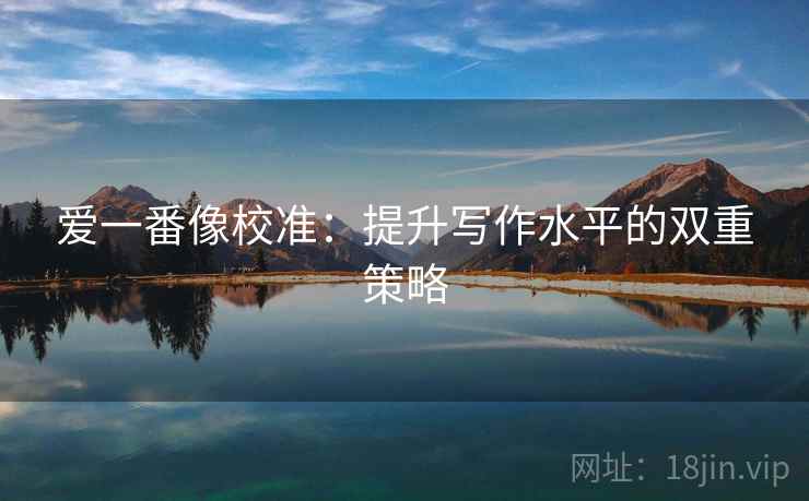 爱一番像校准:提升写作水平的双重策略 爱一番像校准:提升写作水平的双重策略