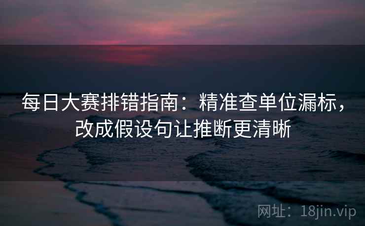 每日大赛排错指南:精准查单位漏标,改成假设句让推断更清晰 每日大赛排错指南:精准查单位漏标,改成假设句让推断更清晰