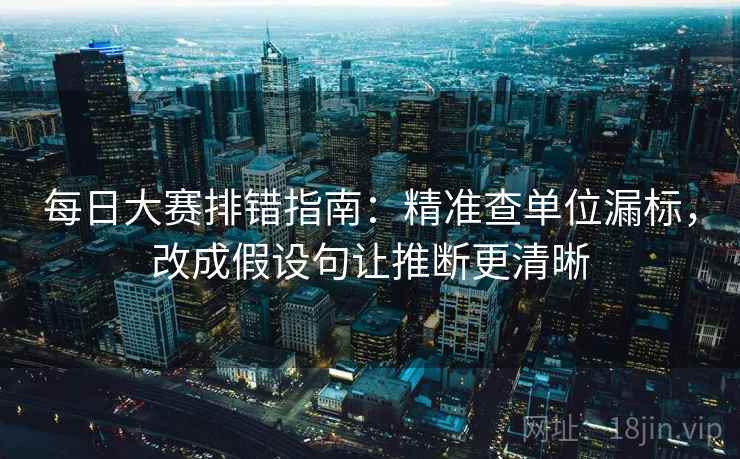 每日大赛排错指南:精准查单位漏标,改成假设句让推断更清晰 每日大赛排错指南:精准查单位漏标,改成假设句让推断更清晰