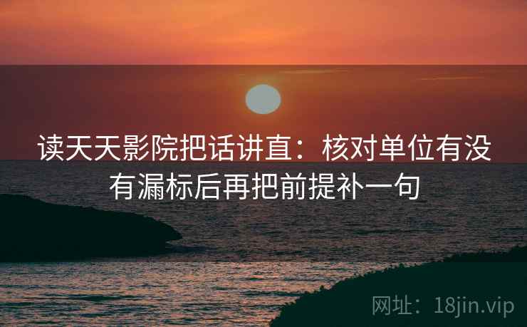 读天天影院把话讲直:核对单位有没有漏标后再把前提补一句 读天天影院把话讲直:核对单位有没有漏标后再把前提补一句
