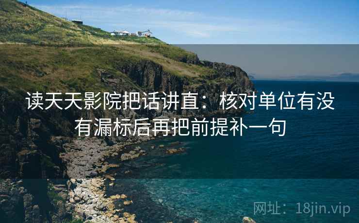 读天天影院把话讲直:核对单位有没有漏标后再把前提补一句 读天天影院把话讲直:核对单位有没有漏标后再把前提补一句