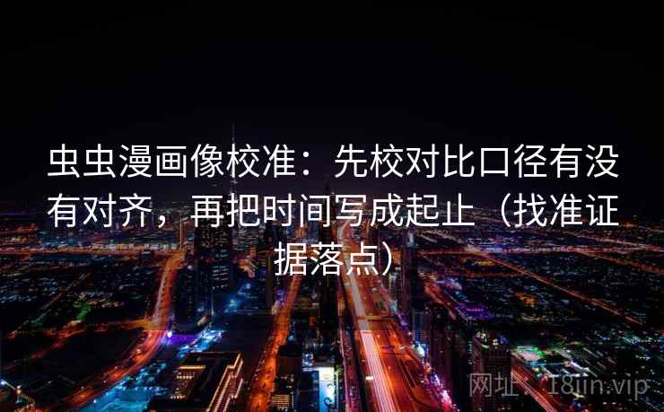 虫虫漫画像校准:先校对比口径有没有对齐,再把时间写成起止(找准证据落点) 虫虫漫画像校准:先校对比口径有没有对齐,再把时间写成起止(找准证据落点)