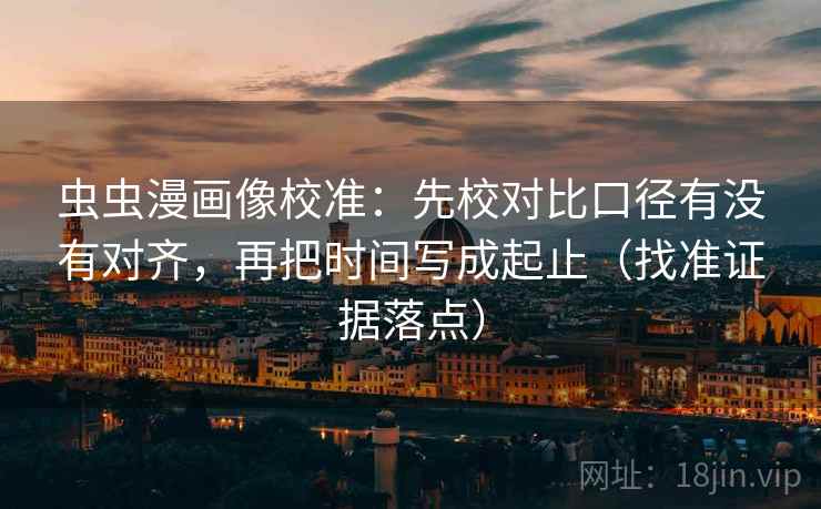 虫虫漫画像校准:先校对比口径有没有对齐,再把时间写成起止(找准证据落点) 虫虫漫画像校准:先校对比口径有没有对齐,再把时间写成起止(找准证据落点)