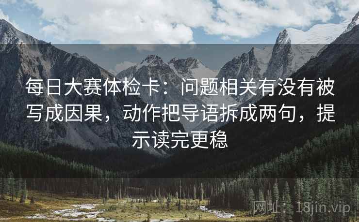 每日大赛体检卡:问题相关有没有被写成因果,动作把导语拆成两句,提示读完更稳 每日大赛体检卡:问题相关有没有被写成因果,动作把导语拆成两句,提示读完更稳