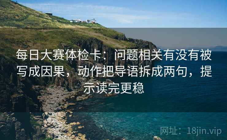 每日大赛体检卡:问题相关有没有被写成因果,动作把导语拆成两句,提示读完更稳 每日大赛体检卡:问题相关有没有被写成因果,动作把导语拆成两句,提示读完更稳