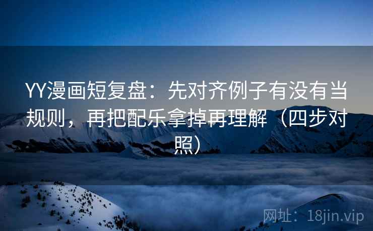 YY漫画短复盘:先对齐例子有没有当规则,再把配乐拿掉再理解(四步对照) YY漫画短复盘:先对齐例子有没有当规则,再把配乐拿掉再理解(四步对照)