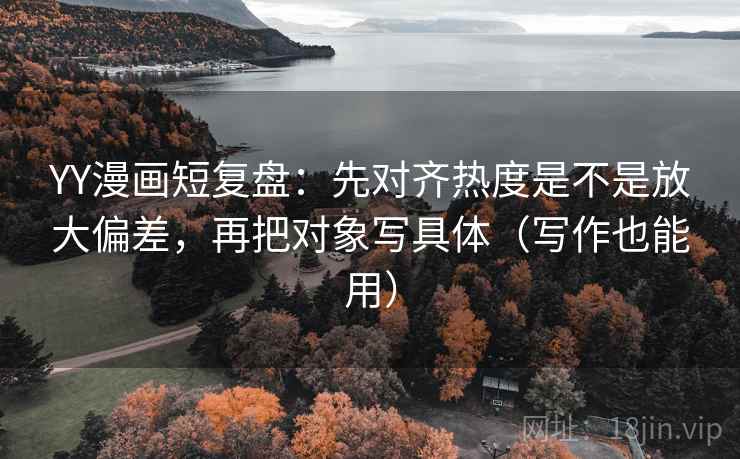 YY漫画短复盘:先对齐热度是不是放大偏差,再把对象写具体(写作也能用) YY漫画短复盘:先对齐热度是不是放大偏差,再把对象写具体(写作也能用)