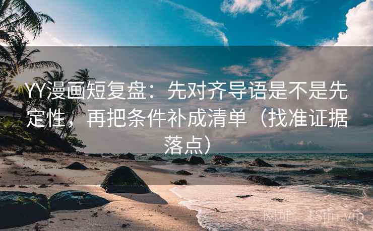 YY漫画短复盘：先对齐导语是不是先定性，再把条件补成清单（找准证据落点）