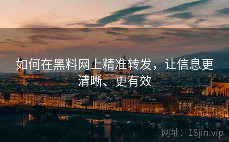 如何在黑料网上精准转发，让信息更清晰、更有效
