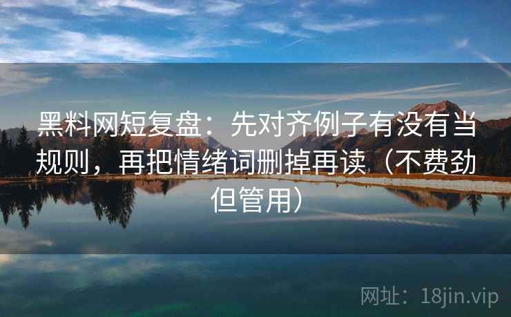 黑料网短复盘:先对齐例子有没有当规则,再把情绪词删掉再读(不费劲但管用) 黑料网短复盘:先对齐例子有没有当规则,再把情绪词删掉再读(不费劲但管用)