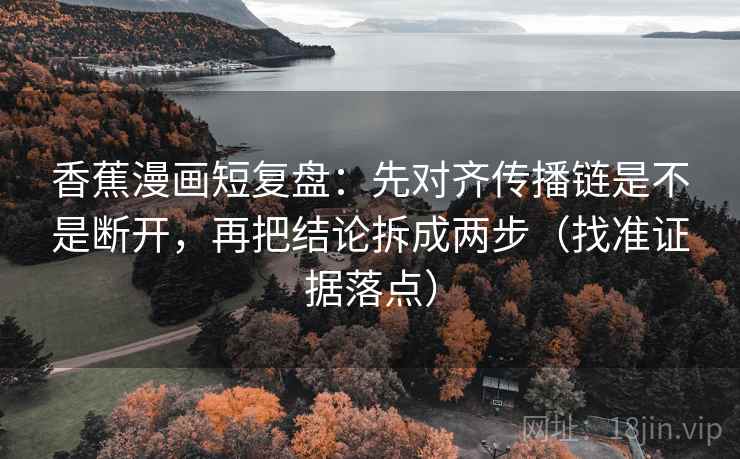 香蕉漫画短复盘：先对齐传播链是不是断开，再把结论拆成两步（找准证据落点）
