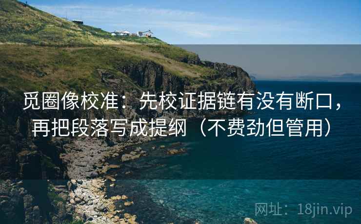 觅圈像校准：先校证据链有没有断口，再把段落写成提纲（不费劲但管用）