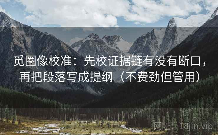 觅圈像校准：先校证据链有没有断口，再把段落写成提纲（不费劲但管用）