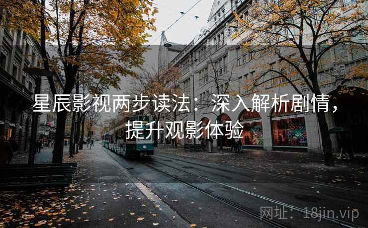 星辰影视两步读法:深入解析剧情,提升观影体验 星辰影视两步读法:深入解析剧情,提升观影体验