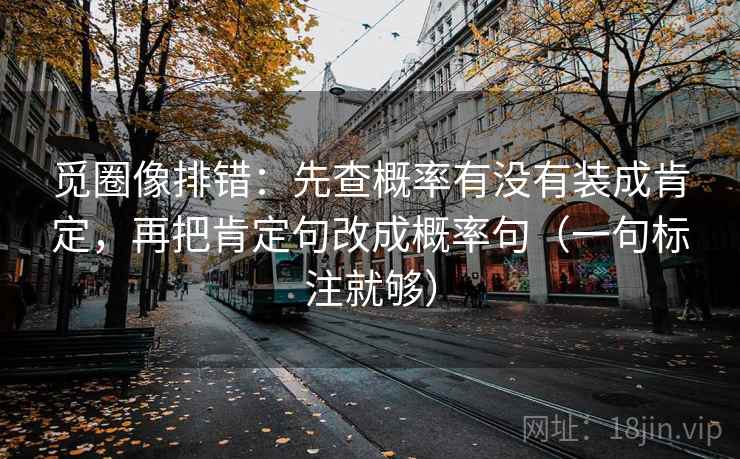 觅圈像排错:先查概率有没有装成肯定,再把肯定句改成概率句(一句标注就够) 觅圈像排错:先查概率有没有装成肯定,再把肯定句改成概率句(一句标注就够)