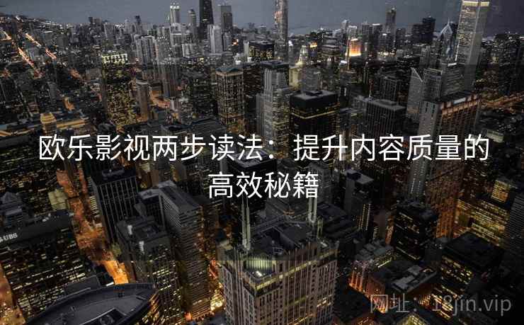 欧乐影视两步读法:提升内容质量的高效秘籍 欧乐影视两步读法:提升内容质量的高效秘籍