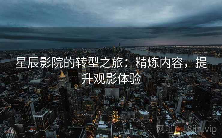 星辰影院的转型之旅:精炼内容,提升观影体验 星辰影院的转型之旅:精炼内容,提升观影体验