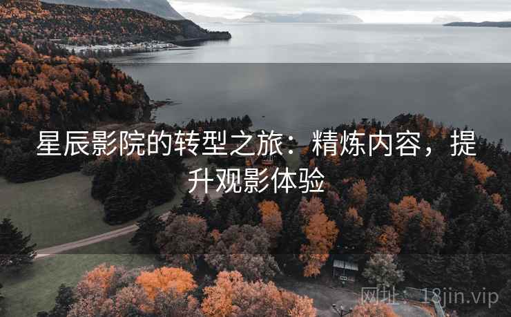 星辰影院的转型之旅:精炼内容,提升观影体验 星辰影院的转型之旅:精炼内容,提升观影体验