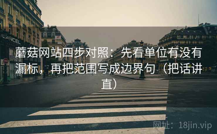 蘑菇网站四步对照：先看单位有没有漏标，再把范围写成边界句（把话讲直）