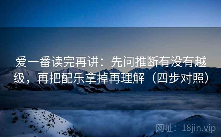 爱一番读完再讲:先问推断有没有越级,再把配乐拿掉再理解(四步对照) 爱一番读完再讲:先问推断有没有越级,再把配乐拿掉再理解(四步对照)