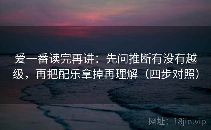 爱一番读完再讲:先问推断有没有越级,再把配乐拿掉再理解(四步对照) 爱一番读完再讲:先问推断有没有越级,再把配乐拿掉再理解(四步对照)