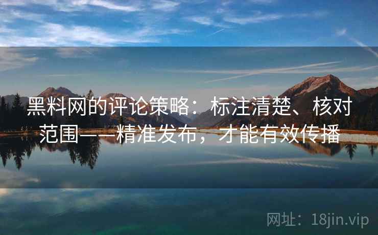 黑料网的评论策略:标注清楚、核对范围——精准发布,才能有效传播 黑料网的评论策略:标注清楚、核对范围——精准发布,才能有效传播
