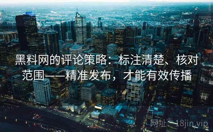 黑料网的评论策略:标注清楚、核对范围——精准发布,才能有效传播 黑料网的评论策略:标注清楚、核对范围——精准发布,才能有效传播