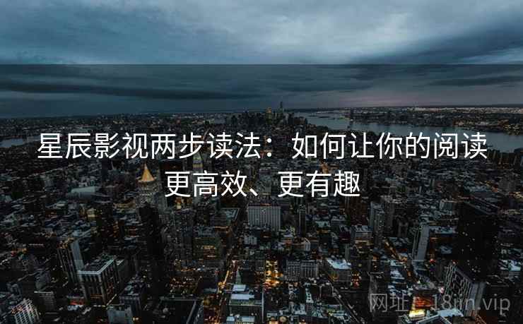 星辰影视两步读法:如何让你的阅读更高效、更有趣 星辰影视两步读法:如何让你的阅读更高效、更有趣