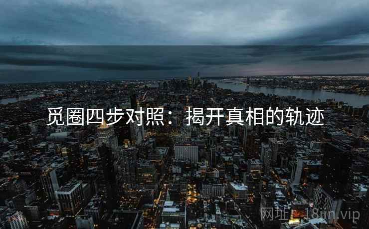 觅圈四步对照:揭开真相的轨迹 觅圈四步对照:揭开真相的轨迹