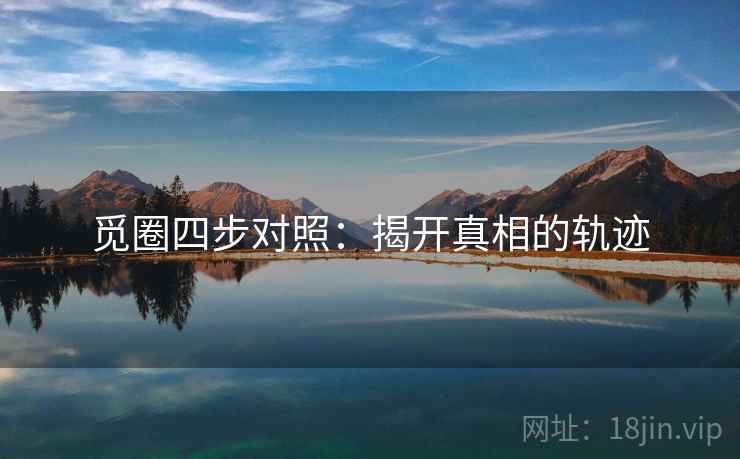 觅圈四步对照:揭开真相的轨迹 觅圈四步对照:揭开真相的轨迹