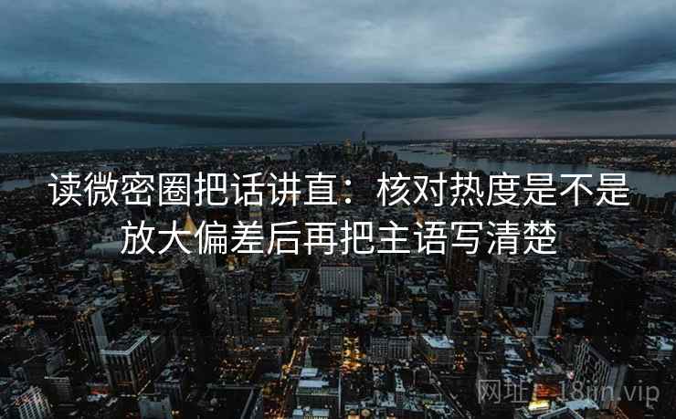 读微密圈把话讲直:核对热度是不是放大偏差后再把主语写清楚 读微密圈把话讲直:核对热度是不是放大偏差后再把主语写清楚
