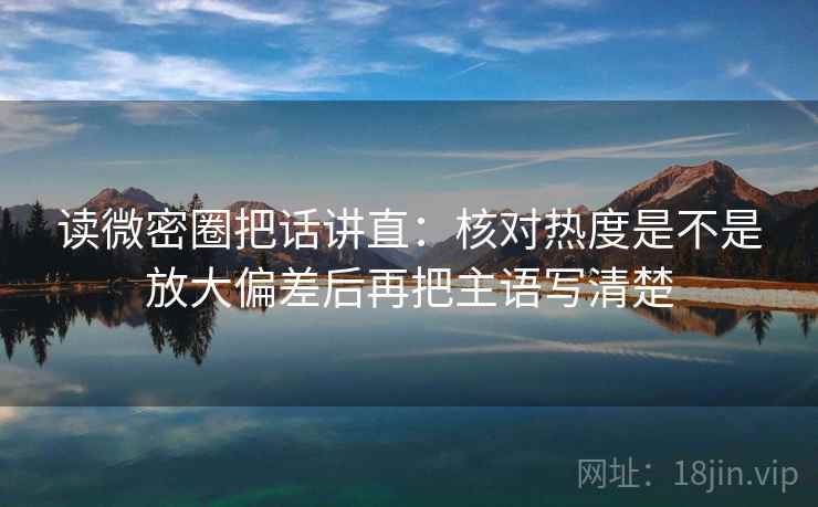 读微密圈把话讲直:核对热度是不是放大偏差后再把主语写清楚 读微密圈把话讲直:核对热度是不是放大偏差后再把主语写清楚