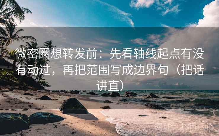 微密圈想转发前：先看轴线起点有没有动过，再把范围写成边界句（把话讲直）