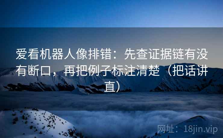 爱看机器人像排错:先查证据链有没有断口,再把例子标注清楚(把话讲直) 爱看机器人像排错:先查证据链有没有断口,再把例子标注清楚(把话讲直)