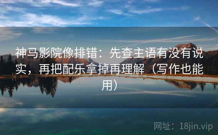 神马影院像排错:先查主语有没有说实,再把配乐拿掉再理解(写作也能用) 神马影院像排错:先查主语有没有说实,再把配乐拿掉再理解(写作也能用)