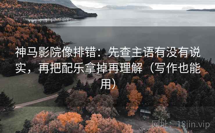 神马影院像排错:先查主语有没有说实,再把配乐拿掉再理解(写作也能用) 神马影院像排错:先查主语有没有说实,再把配乐拿掉再理解(写作也能用)