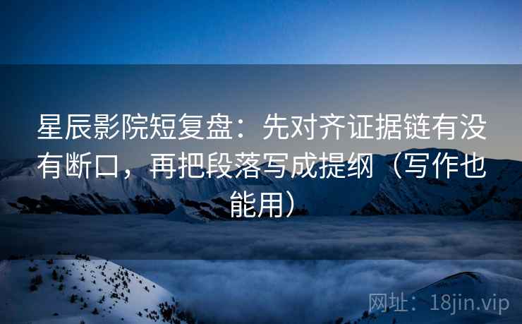 星辰影院短复盘:先对齐证据链有没有断口,再把段落写成提纲(写作也能用) 星辰影院短复盘:先对齐证据链有没有断口,再把段落写成提纲(写作也能用)