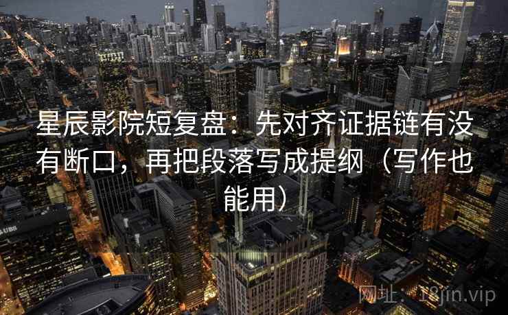 星辰影院短复盘:先对齐证据链有没有断口,再把段落写成提纲(写作也能用) 星辰影院短复盘:先对齐证据链有没有断口,再把段落写成提纲(写作也能用)