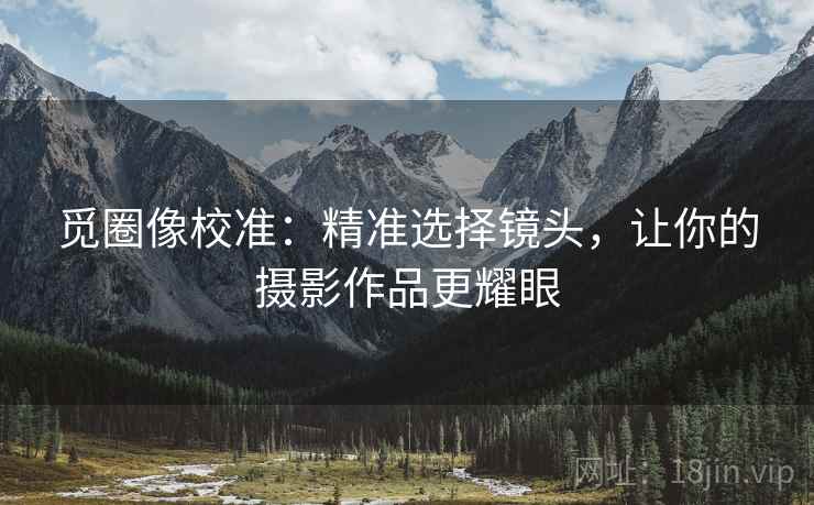 觅圈像校准:精准选择镜头,让你的摄影作品更耀眼 觅圈像校准:精准选择镜头,让你的摄影作品更耀眼