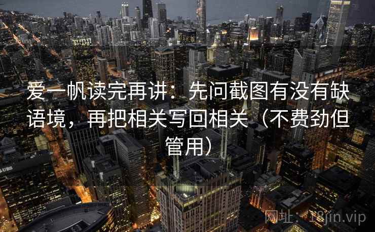 爱一帆读完再讲:先问截图有没有缺语境,再把相关写回相关(不费劲但管用) 爱一帆读完再讲:先问截图有没有缺语境,再把相关写回相关(不费劲但管用)