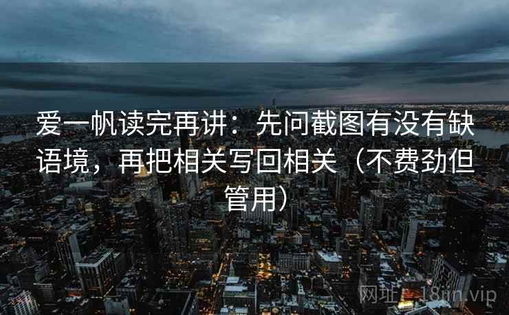 爱一帆读完再讲:先问截图有没有缺语境,再把相关写回相关(不费劲但管用) 爱一帆读完再讲:先问截图有没有缺语境,再把相关写回相关(不费劲但管用)