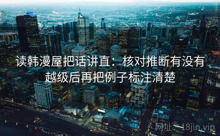 读韩漫屋把话讲直:核对推断有没有越级后再把例子标注清楚 读韩漫屋把话讲直:核对推断有没有越级后再把例子标注清楚