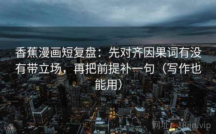 香蕉漫画短复盘:先对齐因果词有没有带立场,再把前提补一句(写作也能用) 香蕉漫画短复盘:先对齐因果词有没有带立场,再把前提补一句(写作也能用)