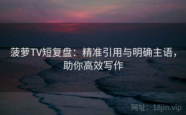 菠萝TV短复盘:精准引用与明确主语,助你高效写作 菠萝TV短复盘:精准引用与明确主语,助你高效写作